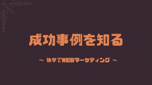 成功事例を知る独学webマーケティング