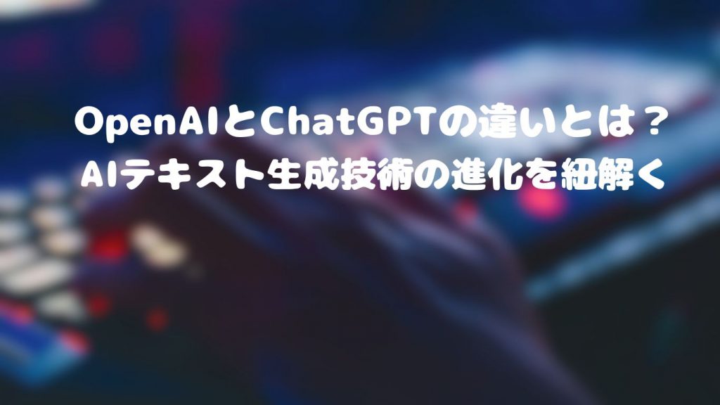 OpenAIとChatGPTの違いとは？テキスト生成技術の進化